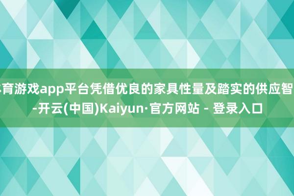 体育游戏app平台凭借优良的家具性量及踏实的供应智商-开云(中国)Kaiyun·官方网站 - 登录入口