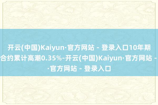 开云(中国)Kaiyun·官方网站 - 登录入口10年期期借主力合约累计高潮0.35%-开云(中国)Kaiyun·官方网站 - 登录入口