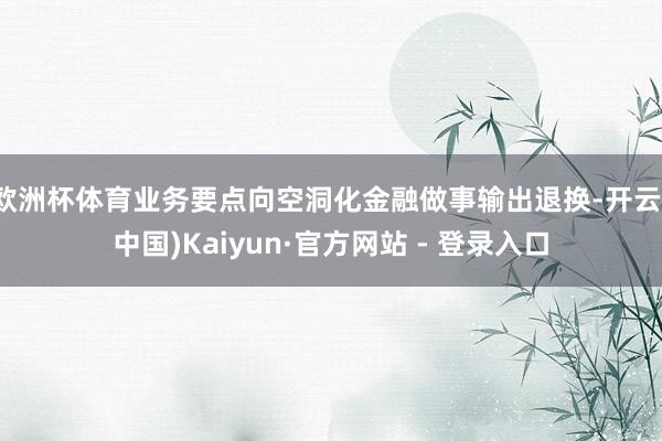 欧洲杯体育业务要点向空洞化金融做事输出退换-开云(中国)Kaiyun·官方网站 - 登录入口