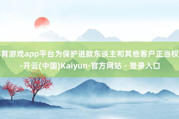 体育游戏app平台为保护进款东谈主和其他客户正当权益-开云(中国)Kaiyun·官方网站 - 登录入口