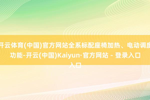开云体育(中国)官方网站全系标配座椅加热、电动调度功能-开云(中国)Kaiyun·官方网站 - 登录入口