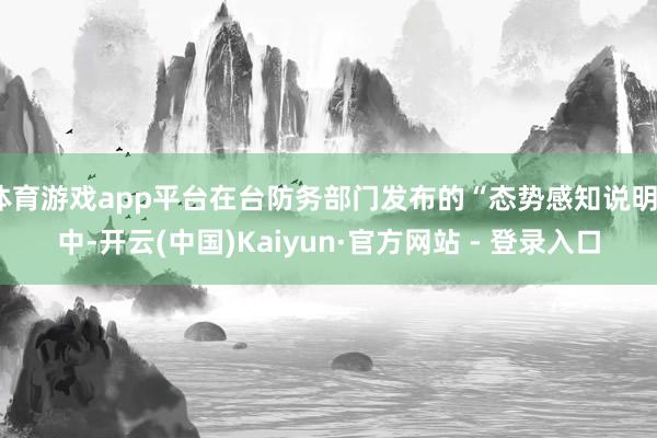 体育游戏app平台在台防务部门发布的“态势感知说明”中-开云(中国)Kaiyun·官方网站 - 登录入口