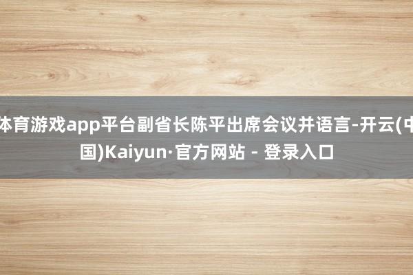 体育游戏app平台副省长陈平出席会议并语言-开云(中国)Kaiyun·官方网站 - 登录入口