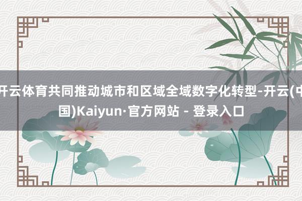 开云体育共同推动城市和区域全域数字化转型-开云(中国)Kaiyun·官方网站 - 登录入口