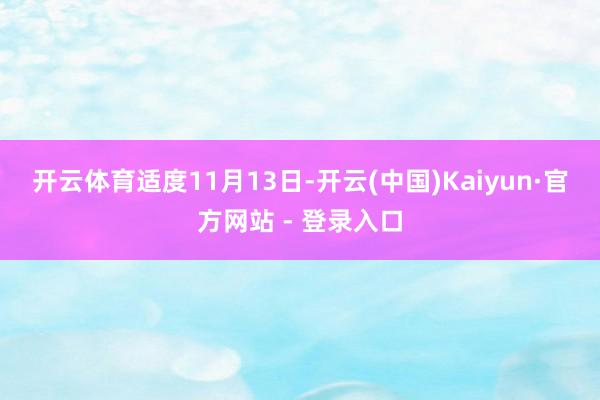 开云体育　　适度11月13日-开云(中国)Kaiyun·官方网站 - 登录入口