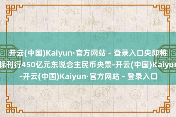 开云(中国)Kaiyun·官方网站 - 登录入口央即将于11月20日在香港招标刊行450亿元东说念主民币央票-开云(中国)Kaiyun·官方网站 - 登录入口