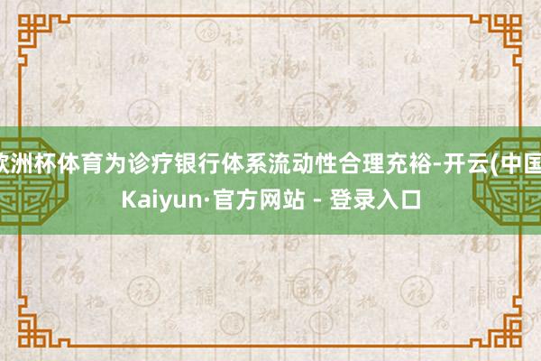 欧洲杯体育为诊疗银行体系流动性合理充裕-开云(中国)Kaiyun·官方网站 - 登录入口