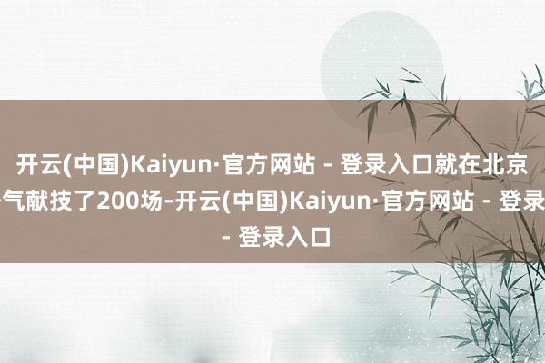 开云(中国)Kaiyun·官方网站 - 登录入口就在北京一语气献技了200场-开云(中国)Kaiyun·官方网站 - 登录入口