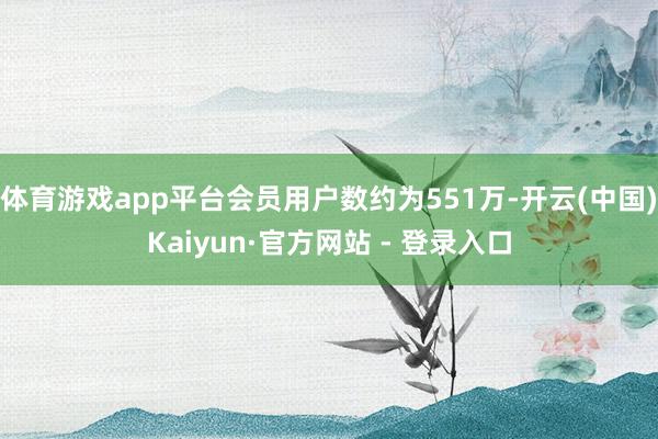 体育游戏app平台会员用户数约为551万-开云(中国)Kaiyun·官方网站 - 登录入口
