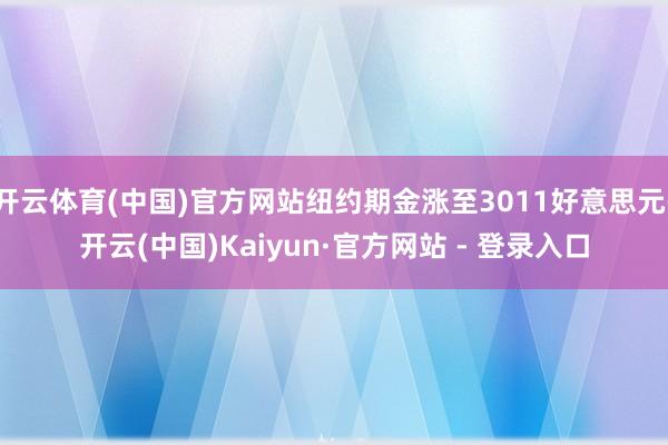 开云体育(中国)官方网站纽约期金涨至3011好意思元-开云(中国)Kaiyun·官方网站 - 登录入口