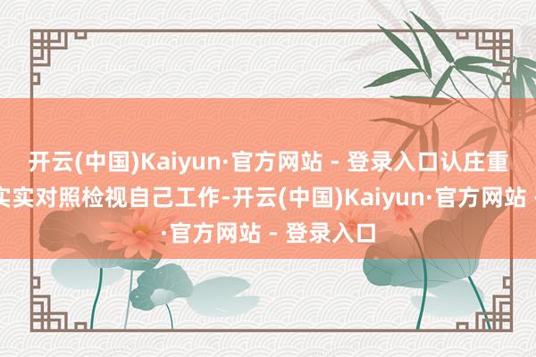 开云(中国)Kaiyun·官方网站 - 登录入口认庄重真、扎塌实实对照检视自己工作-开云(中国)Kaiyun·官方网站 - 登录入口