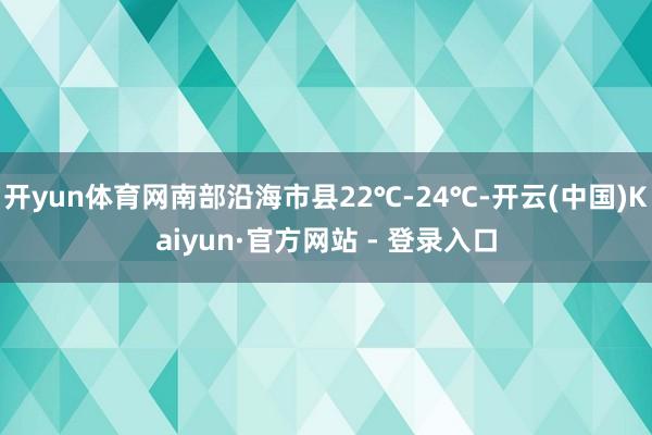 开yun体育网南部沿海市县22℃-24℃-开云(中国)Kaiyun·官方网站 - 登录入口