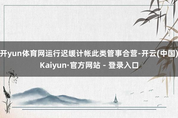 开yun体育网运行迟缓计帐此类管事合营-开云(中国)Kaiyun·官方网站 - 登录入口