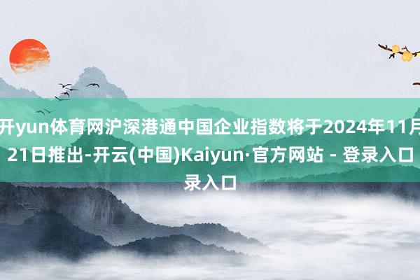 开yun体育网沪深港通中国企业指数将于2024年11月21日推出-开云(中国)Kaiyun·官方网站 - 登录入口