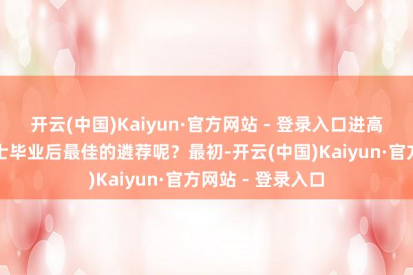 开云(中国)Kaiyun·官方网站 - 登录入口进高校是否确切是博士毕业后最佳的遴荐呢？最初-开云(中国)Kaiyun·官方网站 - 登录入口