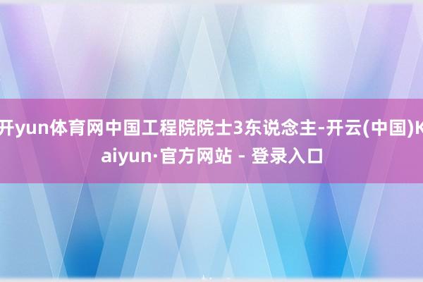 开yun体育网中国工程院院士3东说念主-开云(中国)Kaiyun·官方网站 - 登录入口