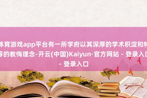 体育游戏app平台有一所学府以其深厚的学术积淀和特等的教悔理念-开云(中国)Kaiyun·官方网站 - 登录入口