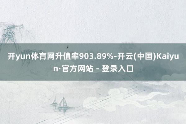 开yun体育网升值率903.89%-开云(中国)Kaiyun·官方网站 - 登录入口