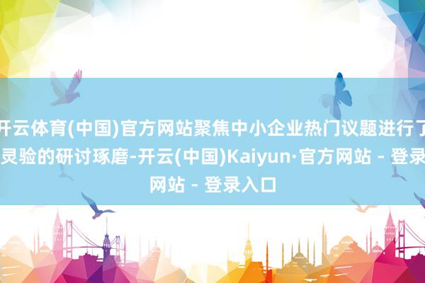 开云体育(中国)官方网站聚焦中小企业热门议题进行了充分灵验的研讨琢磨-开云(中国)Kaiyun·官方网站 - 登录入口