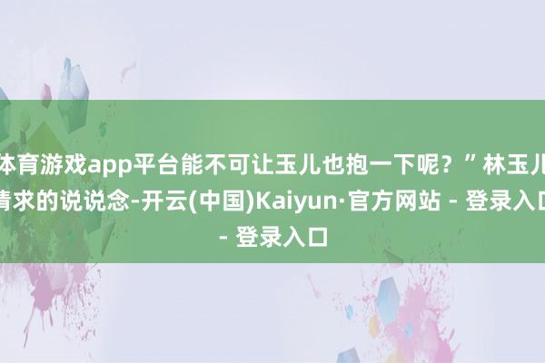 体育游戏app平台能不可让玉儿也抱一下呢？”林玉儿请求的说说念-开云(中国)Kaiyun·官方网站 - 登录入口