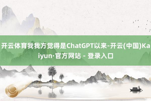 开云体育我我方觉得是ChatGPT以来-开云(中国)Kaiyun·官方网站 - 登录入口