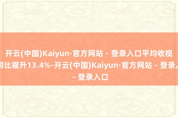 开云(中国)Kaiyun·官方网站 - 登录入口平均收视率同比擢升13.4%-开云(中国)Kaiyun·官方网站 - 登录入口