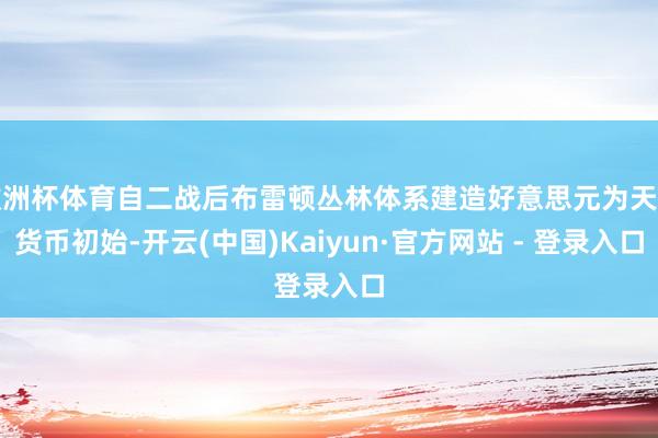 欧洲杯体育自二战后布雷顿丛林体系建造好意思元为天下货币初始-开云(中国)Kaiyun·官方网站 - 登录入口
