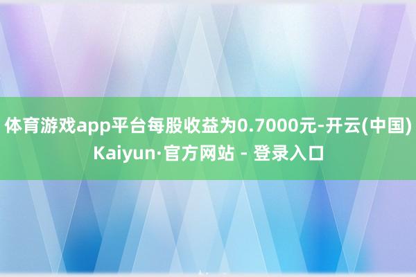 体育游戏app平台每股收益为0.7000元-开云(中国)Kaiyun·官方网站 - 登录入口