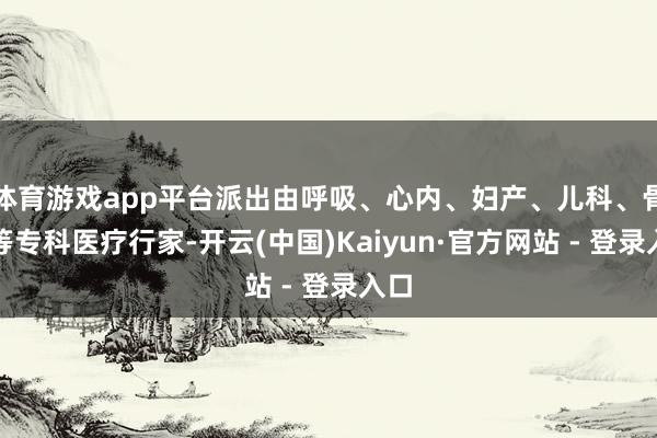 体育游戏app平台派出由呼吸、心内、妇产、儿科、骨科等专科医疗行家-开云(中国)Kaiyun·官方网站 - 登录入口