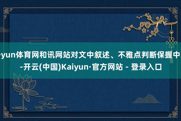 开yun体育网和讯网站对文中叙述、不雅点判断保握中立-开云(中国)Kaiyun·官方网站 - 登录入口