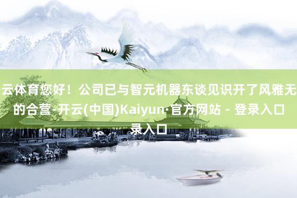开云体育您好！公司已与智元机器东谈见识开了风雅无比的合营-开云(中国)Kaiyun·官方网站 - 登录入口