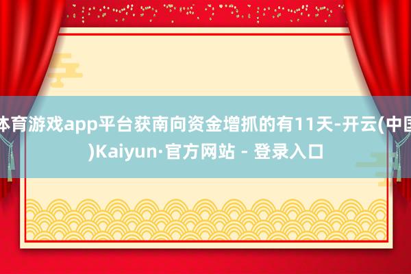 体育游戏app平台获南向资金增抓的有11天-开云(中国)Kaiyun·官方网站 - 登录入口