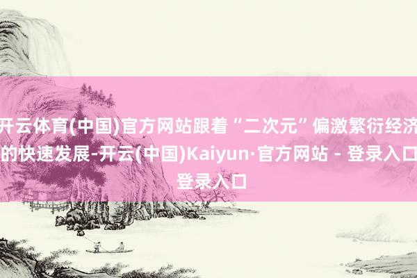 开云体育(中国)官方网站跟着“二次元”偏激繁衍经济的快速发展-开云(中国)Kaiyun·官方网站 - 登录入口
