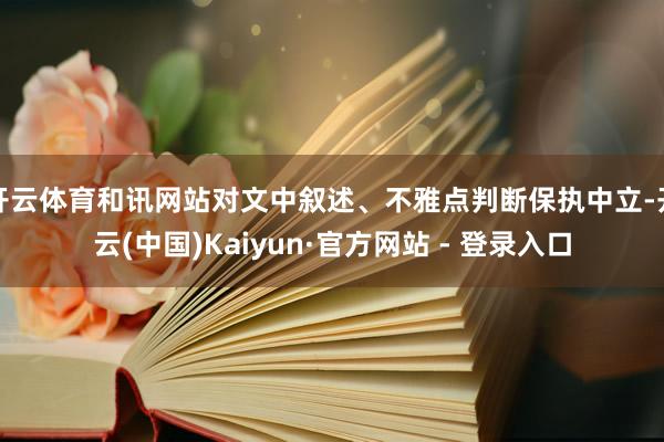 开云体育和讯网站对文中叙述、不雅点判断保执中立-开云(中国)Kaiyun·官方网站 - 登录入口