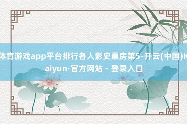 体育游戏app平台排行各人影史票房第5-开云(中国)Kaiyun·官方网站 - 登录入口