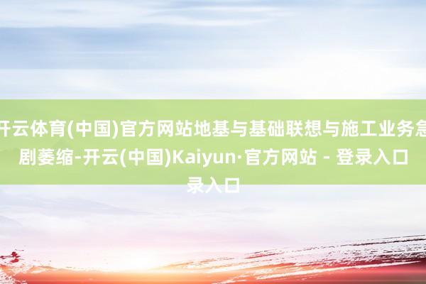 开云体育(中国)官方网站地基与基础联想与施工业务急剧萎缩-开云(中国)Kaiyun·官方网站 - 登录入口