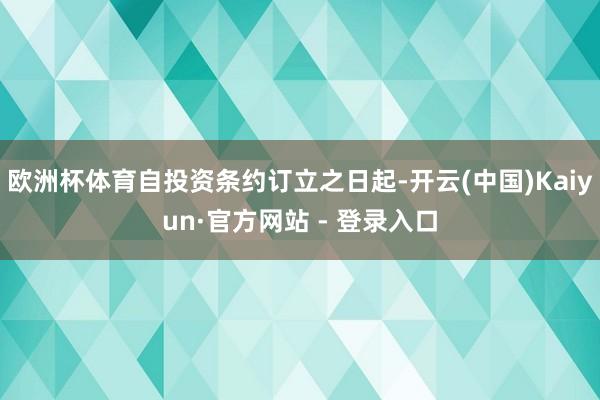 欧洲杯体育自投资条约订立之日起-开云(中国)Kaiyun·官方网站 - 登录入口