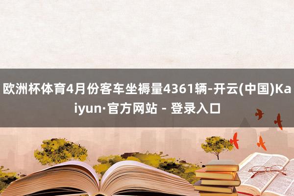 欧洲杯体育4月份客车坐褥量4361辆-开云(中国)Kaiyun·官方网站 - 登录入口
