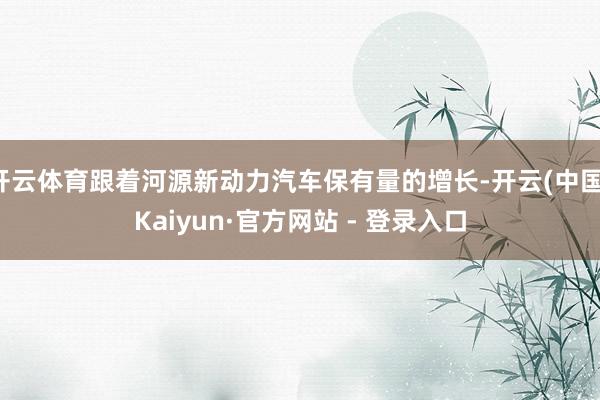 开云体育跟着河源新动力汽车保有量的增长-开云(中国)Kaiyun·官方网站 - 登录入口