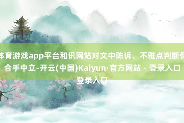 体育游戏app平台和讯网站对文中陈诉、不雅点判断保合手中立-开云(中国)Kaiyun·官方网站 - 登录入口