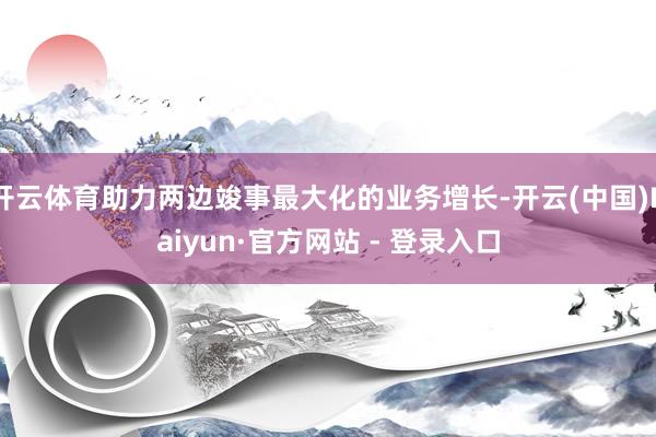 开云体育助力两边竣事最大化的业务增长-开云(中国)Kaiyun·官方网站 - 登录入口