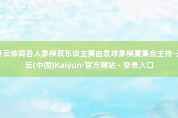 开云体育各人象棋双东谈主赛由寰球象棋麇集会主持-开云(中国)Kaiyun·官方网站 - 登录入口