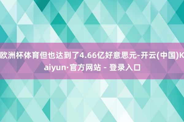 欧洲杯体育但也达到了4.66亿好意思元-开云(中国)Kaiyun·官方网站 - 登录入口