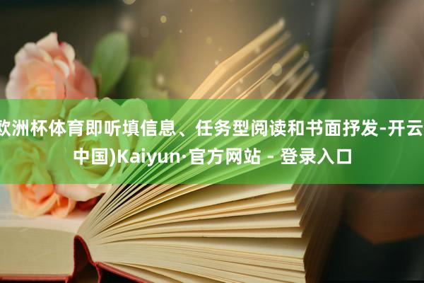 欧洲杯体育即听填信息、任务型阅读和书面抒发-开云(中国)Kaiyun·官方网站 - 登录入口