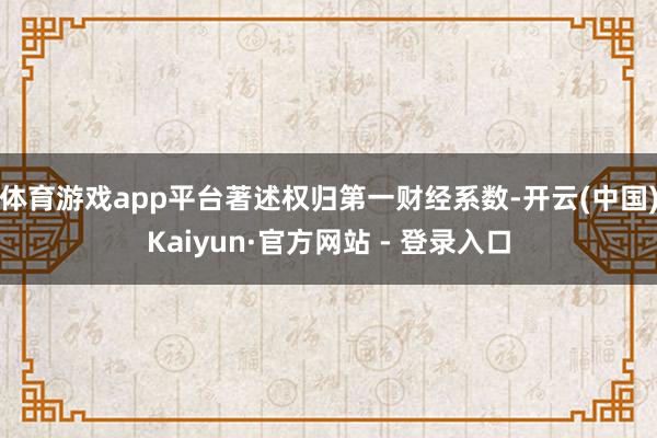 体育游戏app平台著述权归第一财经系数-开云(中国)Kaiyun·官方网站 - 登录入口