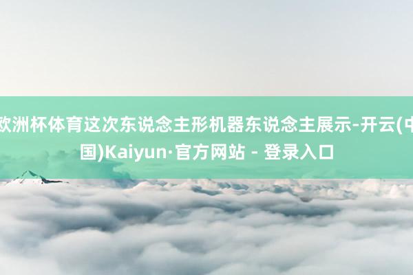 欧洲杯体育这次东说念主形机器东说念主展示-开云(中国)Kaiyun·官方网站 - 登录入口