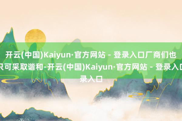 开云(中国)Kaiyun·官方网站 - 登录入口厂商们也只可采取谐和-开云(中国)Kaiyun·官方网站 - 登录入口