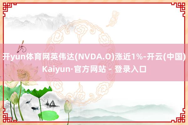 开yun体育网英伟达(NVDA.O)涨近1%-开云(中国)Kaiyun·官方网站 - 登录入口