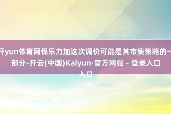 开yun体育网保乐力加这次调价可能是其市集策略的一部分-开云(中国)Kaiyun·官方网站 - 登录入口