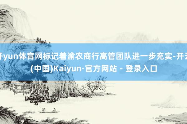 开yun体育网标记着渝农商行高管团队进一步充实-开云(中国)Kaiyun·官方网站 - 登录入口